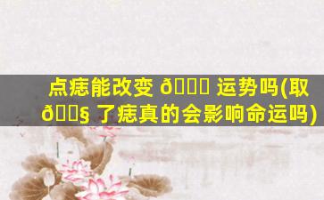 点痣能改变 🐘 运势吗(取 🐧 了痣真的会影响命运吗)